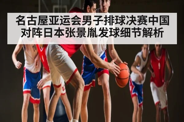 名古屋亚运会男子排球决赛中国对阵日本张景胤发球细节解析