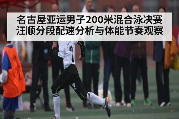 名古屋亚运男子200米混合泳决赛汪顺分段配速分析与体能节奏观察