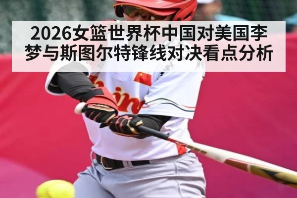 2026女篮世界杯中国对美国李梦与斯图尔特锋线对决看点分析