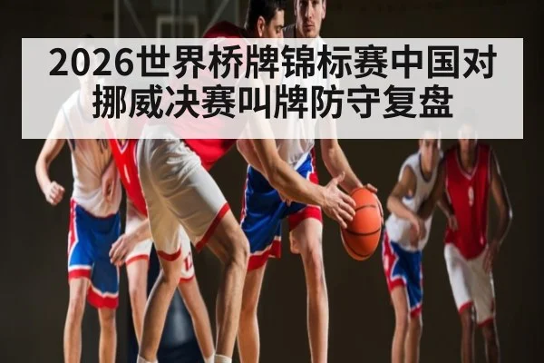 2026世界桥牌锦标赛中国对挪威决赛叫牌防守复盘