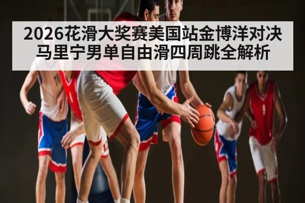 2026花滑大奖赛美国站金博洋对决马里宁男单自由滑四周跳全解析
