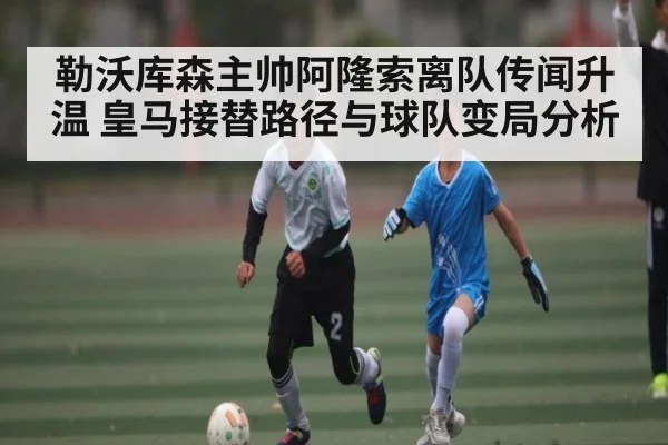 勒沃库森主帅阿隆索离队传闻升温 皇马接替路径与球队变局分析